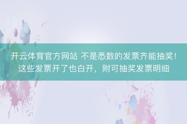 开云体育官方网站 不是悉数的发票齐能抽奖！这些发票开了也白开，附可抽奖发票明细