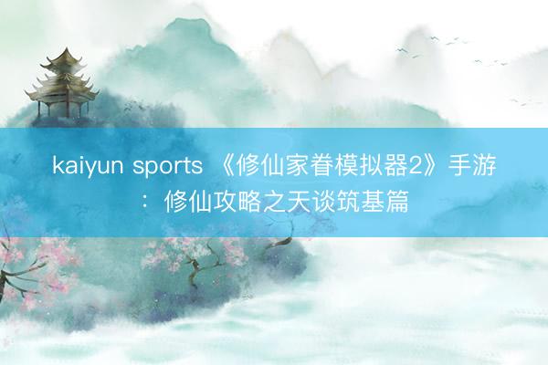 kaiyun sports 《修仙家眷模拟器2》手游：修仙攻略之天谈筑基篇