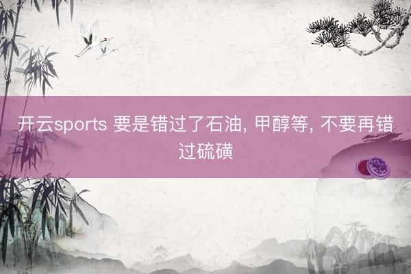 开云sports 要是错过了石油， 甲醇等， 不要再错过硫磺